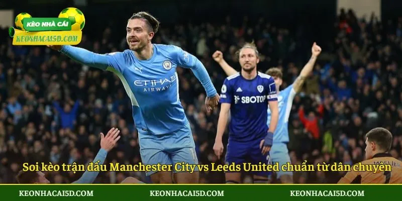 Soi kèo trận đấu Manchester City vs Leeds United chuẩn từ dân chuyên