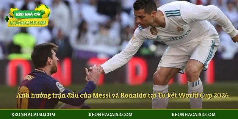 Ảnh hưởng trận đấu của Messi và Ronaldo tại Tứ kết World Cup 2026