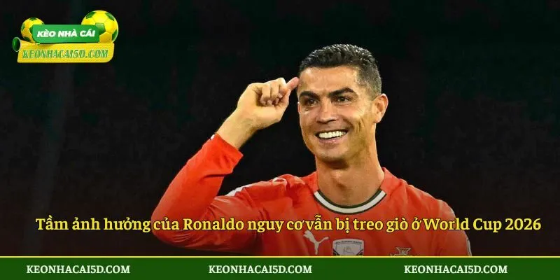 Tầm ảnh hưởng của Ronaldo nguy cơ vẫn bị treo giò ở World Cup 2026