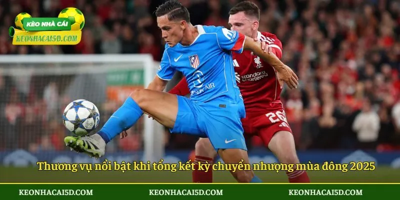 Thông Tin Chuẩn Xác Về Tổng Kết Kỳ Chuyển Nhượng Mùa Đông 2025 2 Thương vụ nổi bật khi tổng kết kỳ chuyển nhượng mùa đông 2025