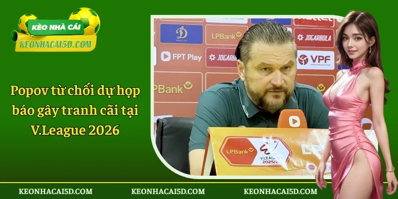 Popov từ chối dự họp báo gây tranh cãi tại V.League 2026